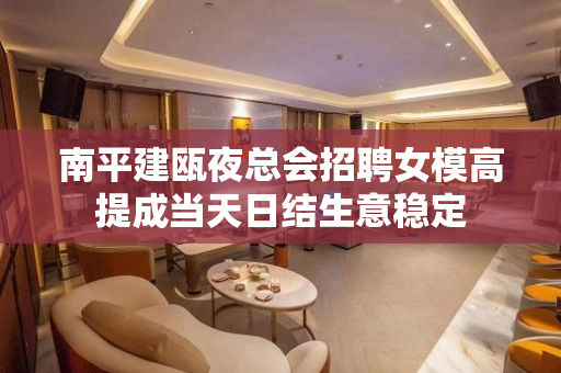 南平建瓯夜总会招聘女模高提成当天日结生意稳定