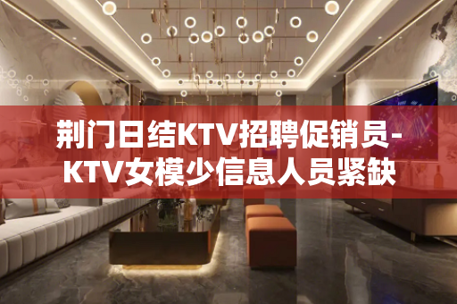 荆门日结KTV招聘促销员-KTV女模少信息人员紧缺