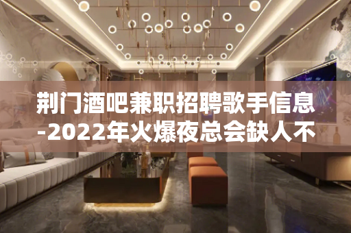 荆门酒吧兼职招聘歌手信息-2022年火爆夜总会缺人不交