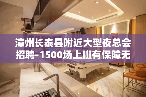 漳州长泰县附近大型夜总会招聘-1500场上班有保障无任务包住