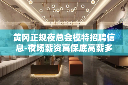 黄冈正规夜总会模特招聘信息-夜场薪资高保底高薪多多
