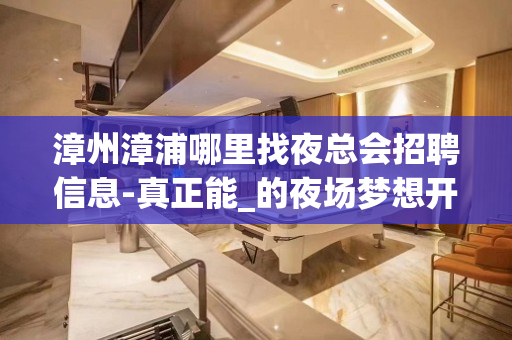 漳州漳浦哪里找夜总会招聘信息-真正能_的夜场梦想开始的地方