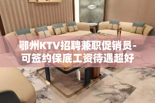 鄂州KTV招聘兼职促销员-可签约保底工资待遇超好
