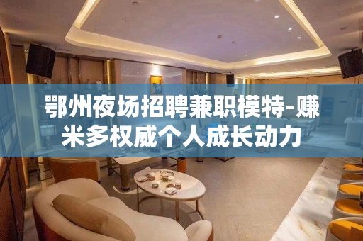 鄂州夜场招聘兼职模特-赚米多权威个人成长动力