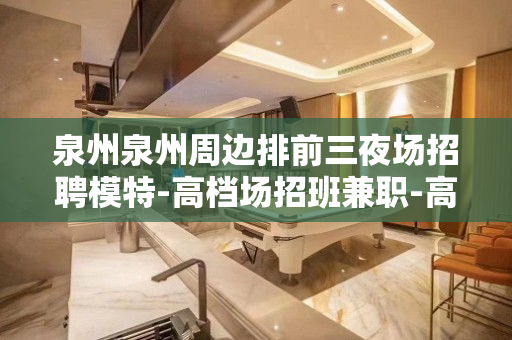 泉州泉州周边排前三夜场招聘模特-高档场招班兼职-高薪日结加提