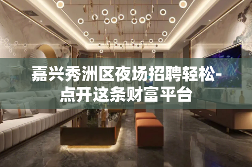 嘉兴秀洲区夜场招聘轻松-点开这条财富平台