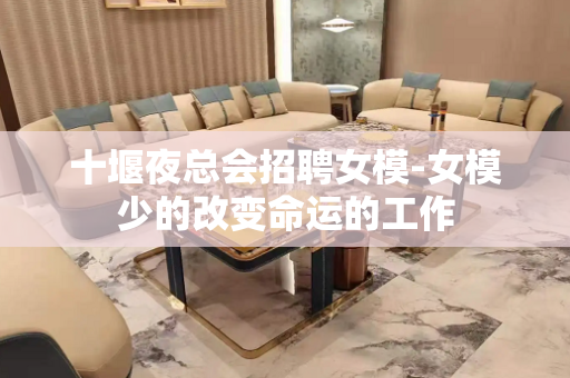 十堰夜总会招聘女模-女模少的改变命运的工作