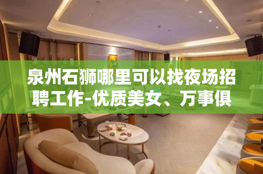 泉州石狮哪里可以找夜场招聘工作-优质美女、万事俱备、只欠你来