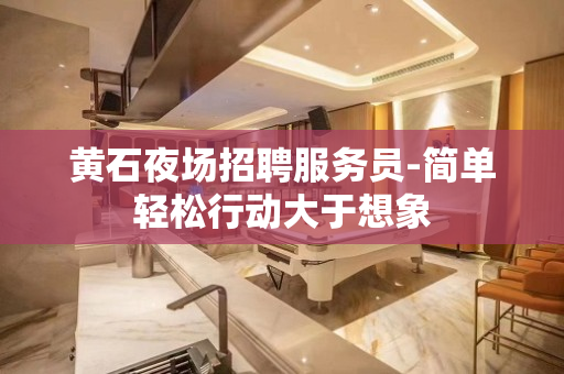 黄石夜场招聘服务员-简单轻松行动大于想象
