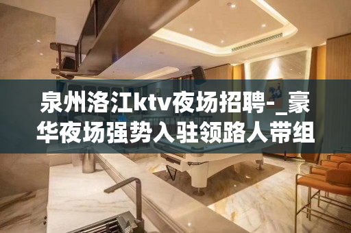 泉州洛江ktv夜场招聘-_豪华夜场强势入驻领路人带组