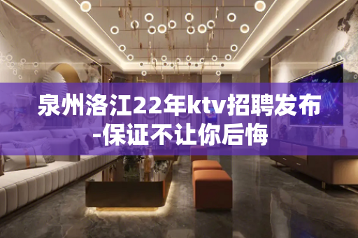 泉州洛江22年ktv招聘发布-保证不让你后悔