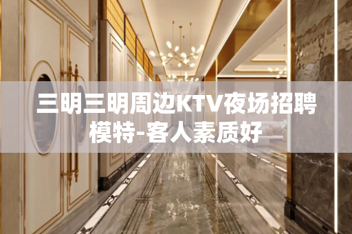 三明三明周边KTV夜场招聘模特-客人素质好
