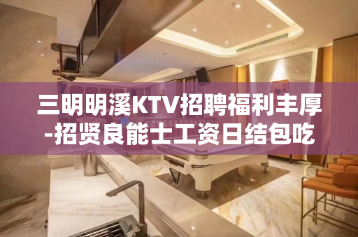 三明明溪KTV招聘福利丰厚-招贤良能士工资日结包吃住