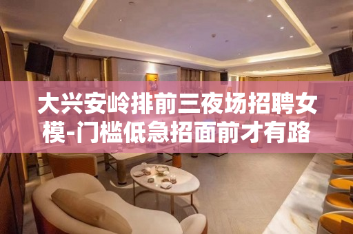 大兴安岭排前三夜场招聘女模-门槛低急招面前才有路