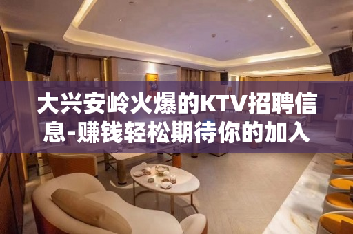 大兴安岭火爆的KTV招聘信息-赚钱轻松期待你的加入