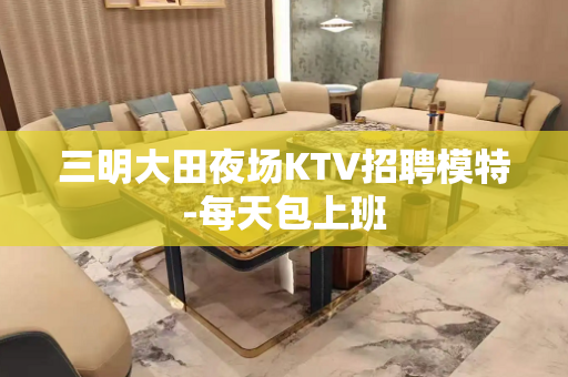 三明大田夜场KTV招聘模特-每天包上班