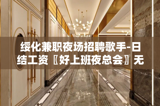 绥化兼职夜场招聘歌手-日结工资〖好上班夜总会〗无费