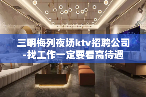 三明梅列夜场ktv招聘公司-找工作一定要看高待遇