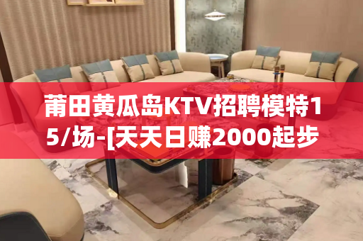 莆田黄瓜岛KTV招聘模特15/场-[天天日赚2000起步]无