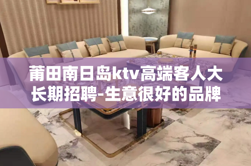 莆田南日岛ktv高端客人大长期招聘-生意很好的品牌店