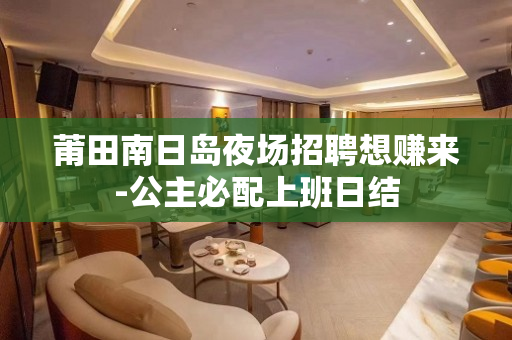 莆田南日岛夜场招聘想赚来-公主必配上班日结
