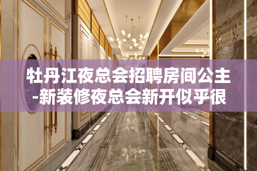 牡丹江夜总会招聘房间公主-新装修夜总会新开似乎很现实