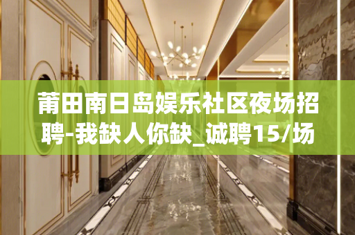 莆田南日岛娱乐社区夜场招聘-我缺人你缺_诚聘15/场模特