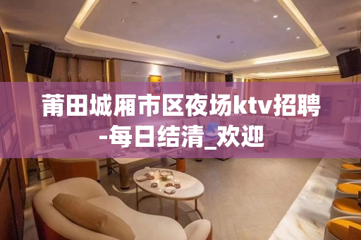 莆田城厢市区夜场ktv招聘-每日结清_欢迎