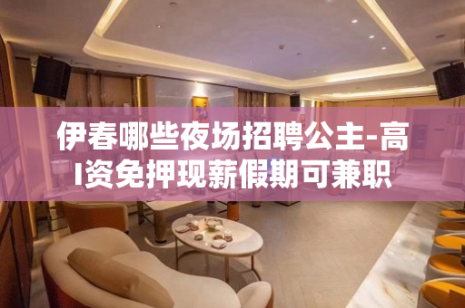 伊春哪些夜场招聘公主-高I资免押现薪假期可兼职