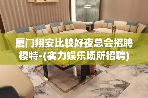 厦门翔安比较好夜总会招聘模特-(实力娱乐场所招聘)有无经验均