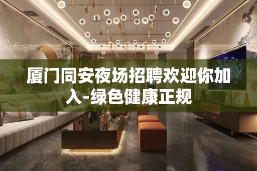 厦门同安夜场招聘欢迎你加入-绿色健康正规