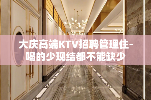 大庆高端KTV招聘管理住-喝的少现结都不能缺少