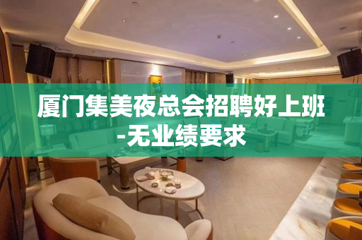 厦门集美夜总会招聘好上班-无业绩要求