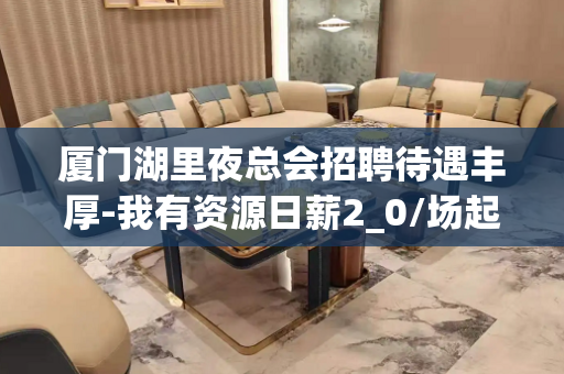 厦门湖里夜总会招聘待遇丰厚-我有资源日薪2_0/场起步