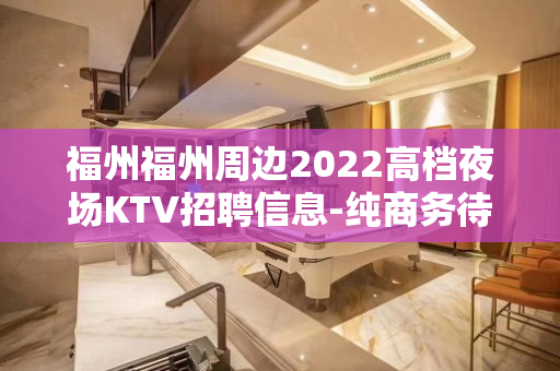 福州福州周边2022高档夜场KTV招聘信息-纯商务待遇优厚