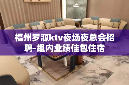福州罗源ktv夜场夜总会招聘-组内业绩佳包住宿