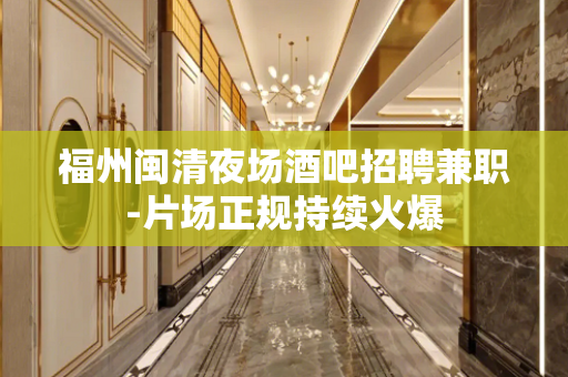福州闽清夜场酒吧招聘兼职-片场正规持续火爆