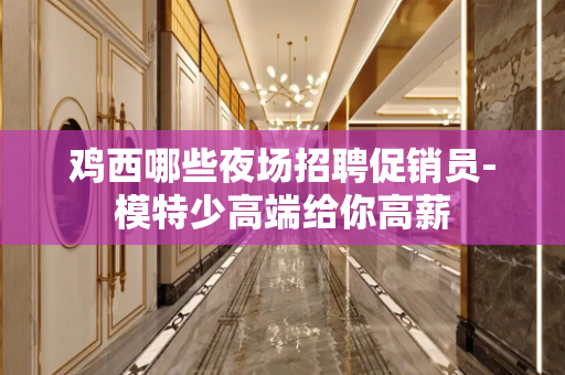 鸡西哪些夜场招聘促销员-模特少高端给你高薪