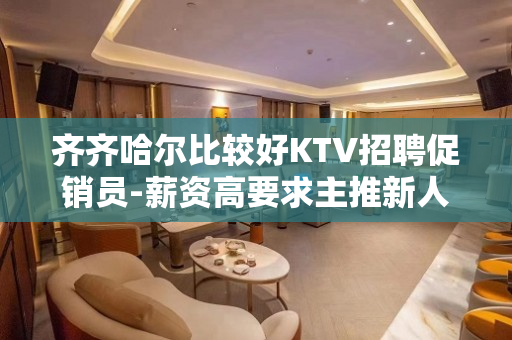 齐齐哈尔比较好KTV招聘促销员-薪资高要求主推新人