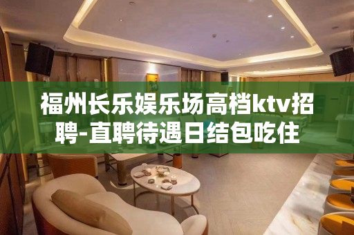 福州长乐娱乐场高档ktv招聘-直聘待遇日结包吃住