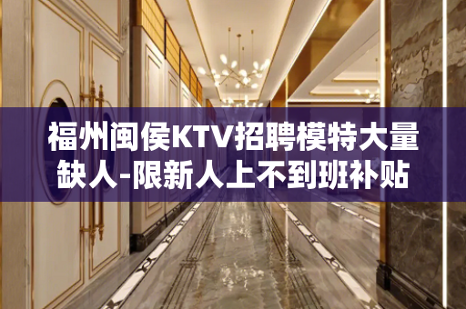 福州闽侯KTV招聘模特大量缺人-限新人上不到班补贴800元