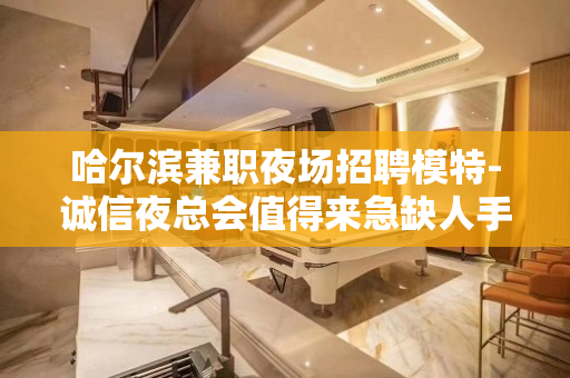 哈尔滨兼职夜场招聘模特-诚信夜总会值得来急缺人手