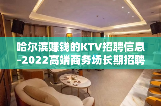 哈尔滨赚钱的KTV招聘信息-2022高端商务场长期招聘模特