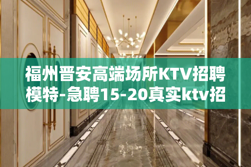 福州晋安高端场所KTV招聘模特-急聘15-20真实ktv招聘