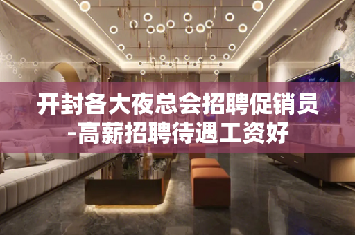 开封各大夜总会招聘促销员-高薪招聘待遇工资好