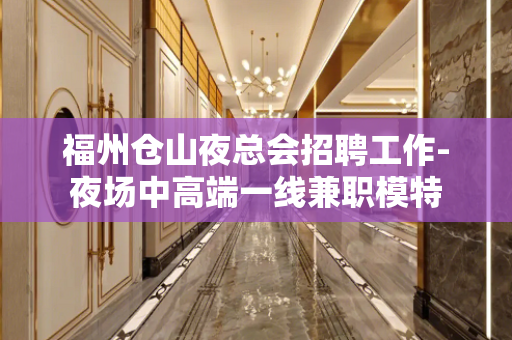 福州仓山夜总会招聘工作-夜场中高端一线兼职模特