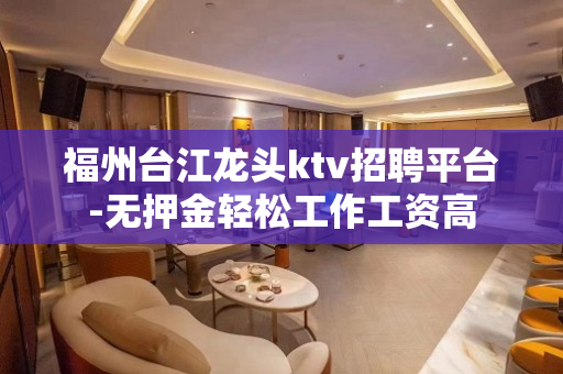 福州台江龙头ktv招聘平台-无押金轻松工作工资高