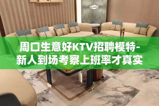 周口生意好KTV招聘模特-新人到场考察上班率才真实
