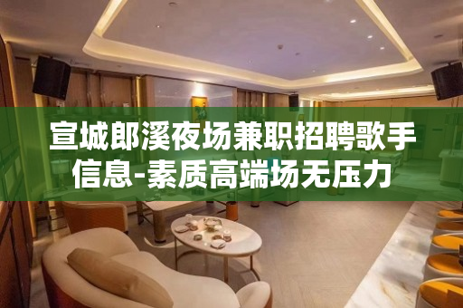 宣城郎溪夜场兼职招聘歌手信息-素质高端场无压力