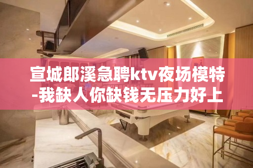 宣城郎溪急聘ktv夜场模特-我缺人你缺钱无压力好上班